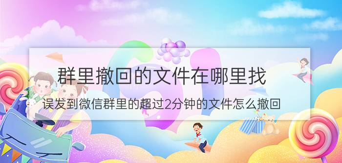 群里撤回的文件在哪里找 误发到微信群里的超过2分钟的文件怎么撤回？